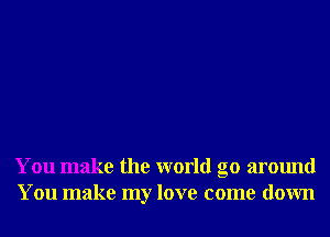 You make the world go around
You make my love come down