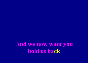 And we now want you
hold us back