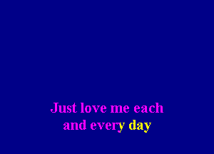 Just love me each
and every day