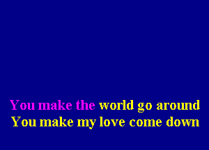 You make the world go around
You make my love come down