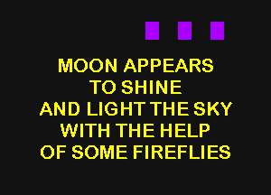 MOON APPEARS
TO SHINE
AND LIGHT THESKY
WITH THE HELP

OF SOME FIREFLIES l