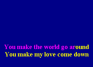 You make the world go around
You make my love come down