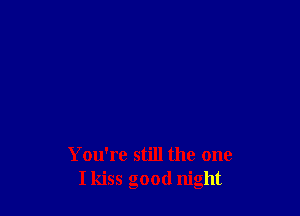 You're still the one
I kiss good night