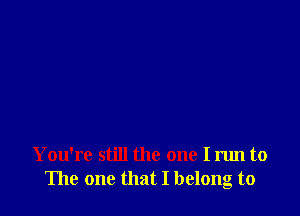 You're still the one I run to
The one that I belong to