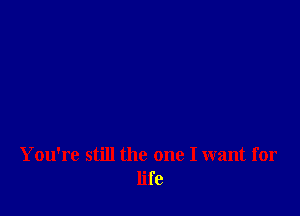 You're still the one I want for
life