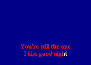 You're still the one
I kiss good night