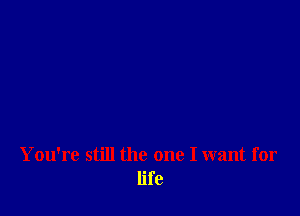 You're still the one I want for
life