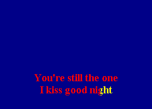 You're still the one
I kiss good night