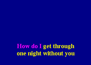 How do I get through
one night without you