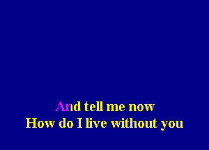 And tell me now
How do I live without you