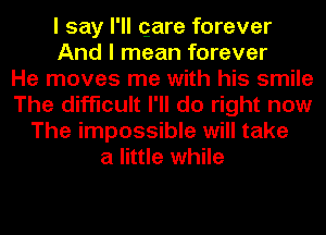 I say I'll gare forever
And I mean forever
He moves me with his smile
The difficult I'll do right now
The impossible will take
a little while