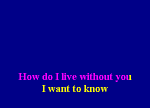 How do I live without you
I want to know