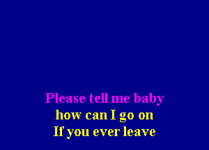 Please tell me baby
how can I go on
If you ever leave