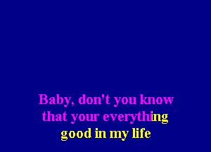 Baby, don't you know
that your everything
good in my life