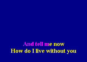 And tell me now
How do I live without you