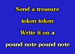 Send a treasure
token token
Write it on a

pound note pound note