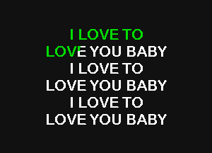 I LOVE TO
LOVE YOU BABY
I LOVE TO

LOVE YOU BABY
I LOVE TO
LOVE YOU BABY