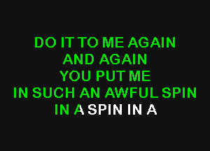 DO IT TO ME AGAIN
AND AGAIN

YOU PUT ME
IN SUCH AN AWFUL SPIN
IN ASPIN IN A