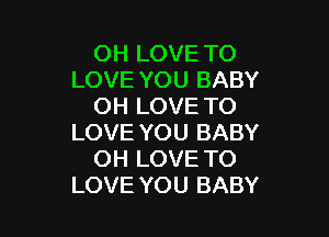 OH LOVE TO
LOVE YOU BABY
OH LOVE TO

LOVE YOU BABY
OH LOVE TO
LOVE YOU BABY