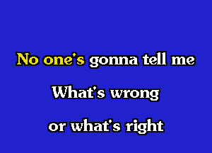 No one's gonna tell me

What's wrong

or what's right