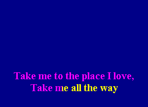 Take me to the place I love,
Take me all the way