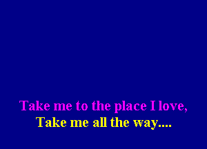 Take me to the place I love,
Take me all the way....