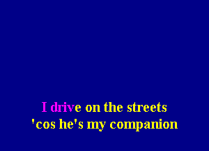 I drive on the streets
'cos he's my companion