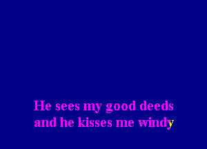 He sees my good deeds
and he kisses me windy