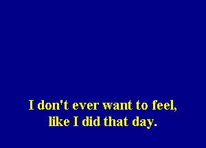 I don't ever want to feel,
like I did that day.