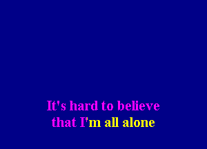 It's hard to believe
that I'm all alone