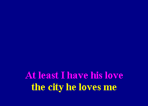 At least I have his love
the city he loves me
