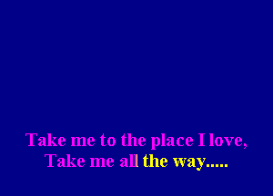 Take me to the place I love,
Take me all the way .....