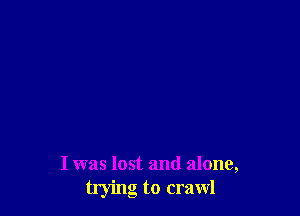 I was lost and alone,
trying to crawl