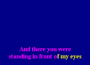 And there you were
standing in front of my eyes