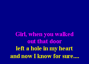 Girl, when you walked
out that door
left a hole in my heart

and now I know for sure....
