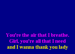 You're the air that I breathe.
Girl, you're all that I need
and I wanna thank you lady