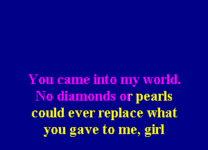 You came into my world.
No diamonds or pearls
could ever replace what
you gave to me, girl