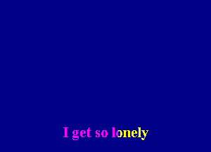 I get so lonely