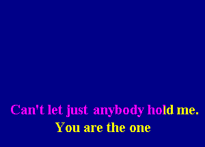 Can't let just anybody hold me.
You are the one