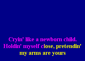 Cryin' like a newbom child.
Holdin' myself close, pretendin'
my arms are yours