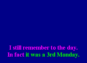 I still remember to the day.
In fact it was a 3rd Monday.