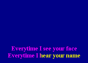 Everytime I see your face
Everytime I hear your name