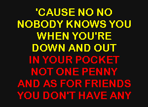 'CAUSE NO NO
NOBODY KNOWS YOU
WHEN YOU'RE
DOWN AND OUT