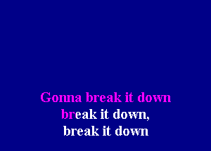 Gonna break it down
break it down,
break it down