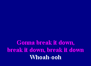 Gonna break it down,
break it down, break it down
Whoah-ooh