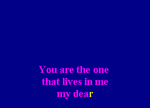 You are the one
that lives in me
my dear
