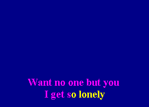 Want no one but you
I get so lonely