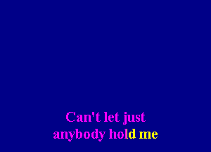Can't let just
anybody hold me