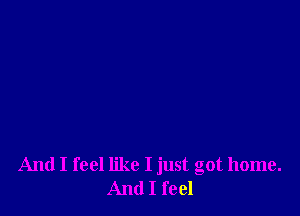And I feel like I just got home.
And I feel