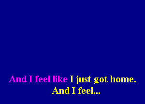And I feel like I just got home.
And I feel...